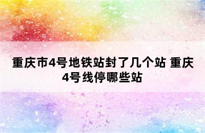 重庆市4号地铁站封了几个站 重庆4号线停哪些站